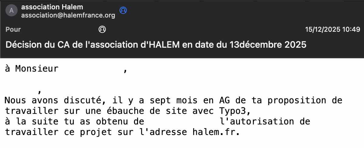 Capture d'écran de l'email du CA de HaLEM du 15 décembre 2025 intitulé Décision du CA de l'association d'HALEM en date du 13 décembre 2025, envoyé depuis association@halemfrance.org, sommant de remettre les codes d'accès au site TYPO3 halem.fr. Le texte confirme l'existence d'un mandat de construction discuté en AG sept mois plus tôt. Deux incohérences : le CA parle d'ébauche alors qu'un site complet a été mandaté, et présente halem.fr comme leur adresse alors que le domaine a été enregistré et payé par le constructeur.
